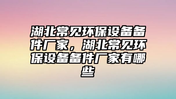 湖北常見環(huán)保設備備件廠家，湖北常見環(huán)保設備備件廠家有哪些