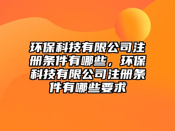 環(huán)保科技有限公司注冊條件有哪些，環(huán)?？萍加邢薰咀詶l件有哪些要求