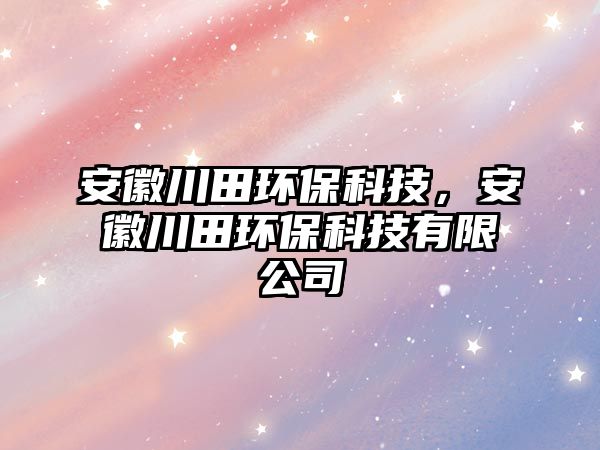 安徽川田環(huán)?？萍?，安徽川田環(huán)?？萍加邢薰?/> 
									</a>
									<h4 class=