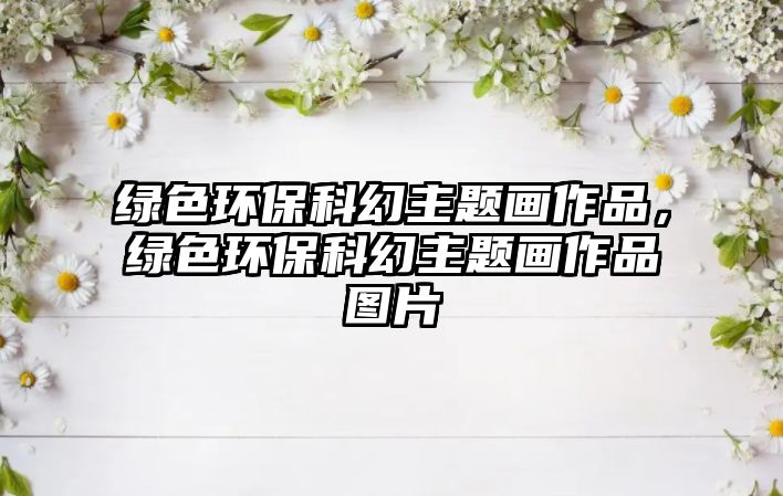 綠色環(huán)?？苹弥黝}畫作品，綠色環(huán)?？苹弥黝}畫作品圖片