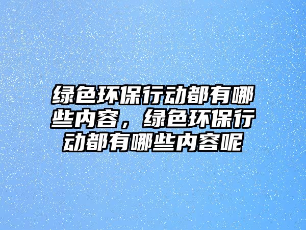 綠色環(huán)保行動(dòng)都有哪些內(nèi)容，綠色環(huán)保行動(dòng)都有哪些內(nèi)容呢