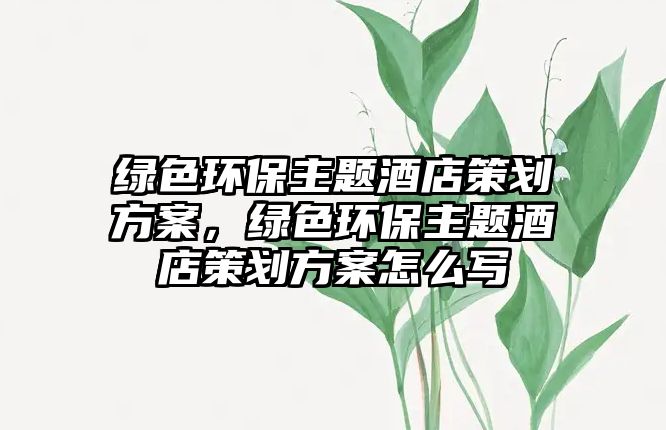 綠色環(huán)保主題酒店策劃方案，綠色環(huán)保主題酒店策劃方案怎么寫