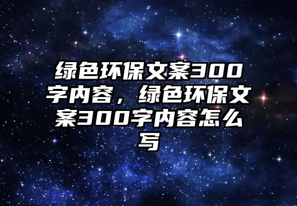 綠色環(huán)保文案300字內容，綠色環(huán)保文案300字內容怎么寫