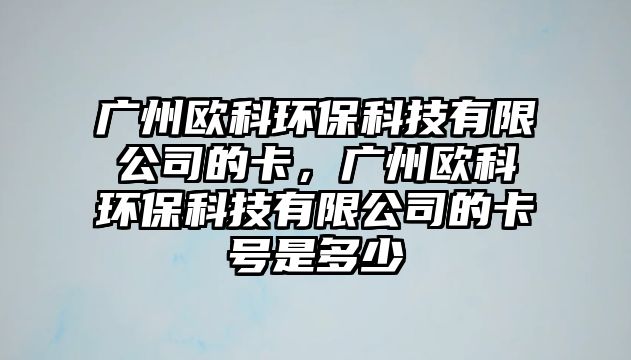 廣州歐科環(huán)?？萍加邢薰镜目?，廣州歐科環(huán)保科技有限公司的卡號(hào)是多少