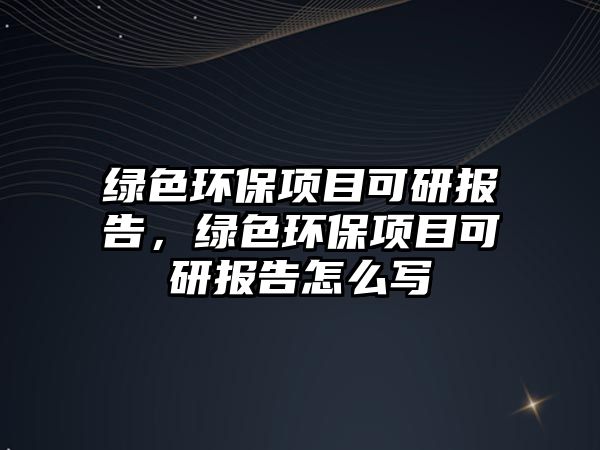 綠色環(huán)保項(xiàng)目可研報(bào)告，綠色環(huán)保項(xiàng)目可研報(bào)告怎么寫