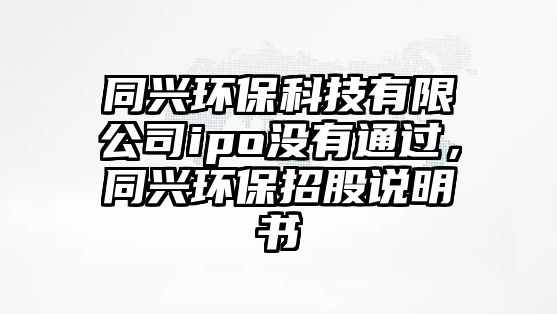 同興環(huán)?？萍加邢薰緄po沒有通過，同興環(huán)保招股說明書
