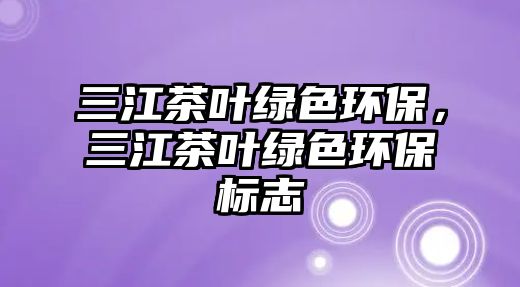 三江茶葉綠色環(huán)保，三江茶葉綠色環(huán)保標(biāo)志