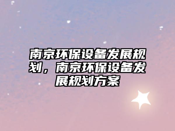 南京環(huán)保設(shè)備發(fā)展規(guī)劃，南京環(huán)保設(shè)備發(fā)展規(guī)劃方案