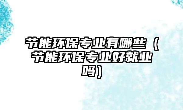 節(jié)能環(huán)保專(zhuān)業(yè)有哪些（節(jié)能環(huán)保專(zhuān)業(yè)好就業(yè)嗎）