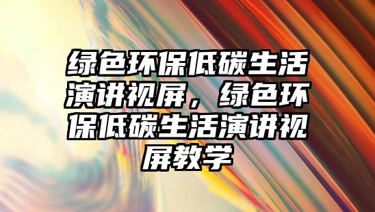 綠色環(huán)保低碳生活演講視屏，綠色環(huán)保低碳生活演講視屏教學(xué)