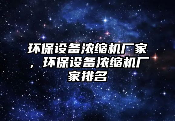 環(huán)保設(shè)備濃縮機(jī)廠家，環(huán)保設(shè)備濃縮機(jī)廠家排名