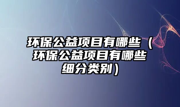 環(huán)保公益項(xiàng)目有哪些（環(huán)保公益項(xiàng)目有哪些細(xì)分類(lèi)別）