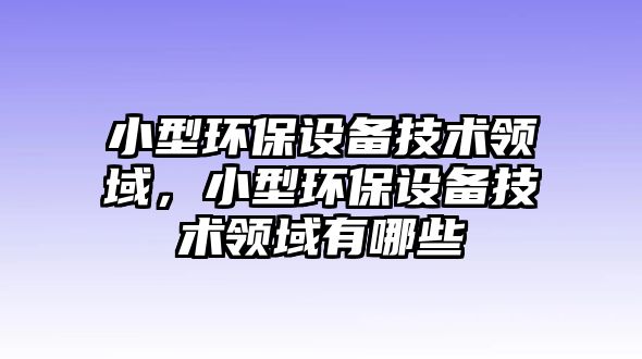 小型環(huán)保設(shè)備技術(shù)領(lǐng)域，小型環(huán)保設(shè)備技術(shù)領(lǐng)域有哪些
