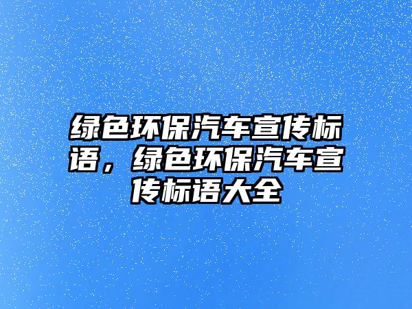 綠色環(huán)保汽車宣傳標語，綠色環(huán)保汽車宣傳標語大全