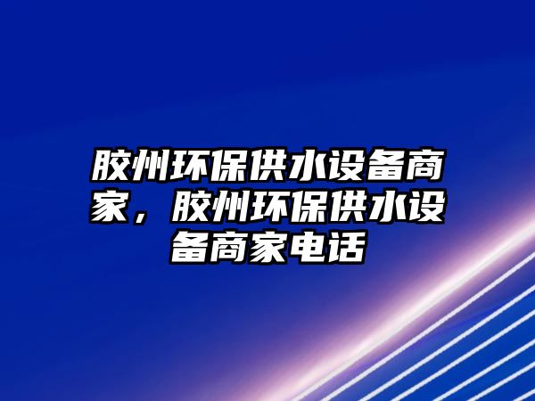 膠州環(huán)保供水設備商家，膠州環(huán)保供水設備商家電話