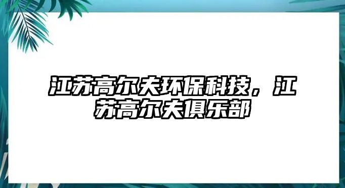 江蘇高爾夫環(huán)?？萍?，江蘇高爾夫俱樂部