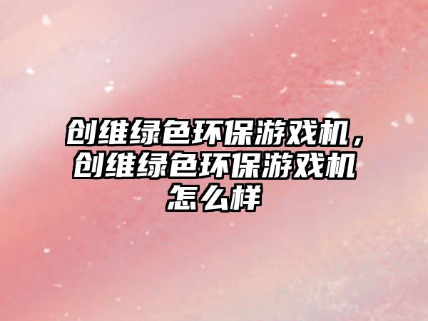創(chuàng)維綠色環(huán)保游戲機，創(chuàng)維綠色環(huán)保游戲機怎么樣