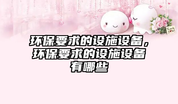 環(huán)保要求的設(shè)施設(shè)備，環(huán)保要求的設(shè)施設(shè)備有哪些