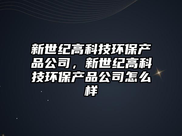 新世紀(jì)高科技環(huán)保產(chǎn)品公司，新世紀(jì)高科技環(huán)保產(chǎn)品公司怎么樣