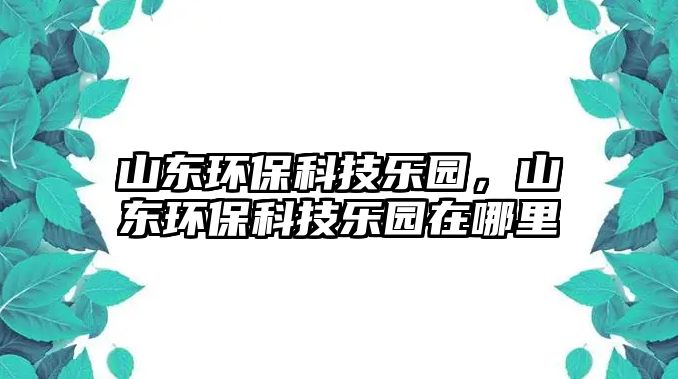 山東環(huán)保科技樂(lè)園，山東環(huán)?？萍紭?lè)園在哪里