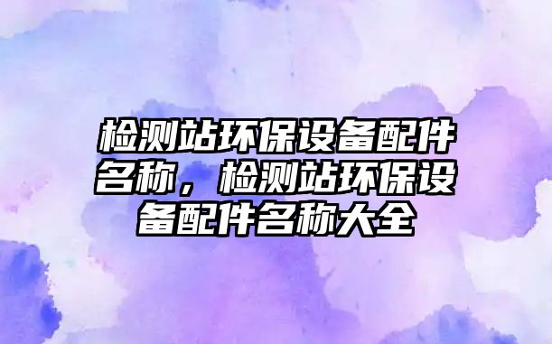 檢測站環(huán)保設(shè)備配件名稱，檢測站環(huán)保設(shè)備配件名稱大全