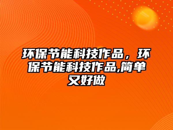 環(huán)保節(jié)能科技作品，環(huán)保節(jié)能科技作品,簡單又好做