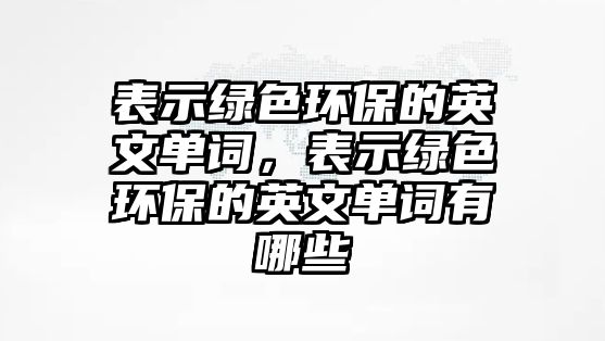 表示綠色環(huán)保的英文單詞，表示綠色環(huán)保的英文單詞有哪些