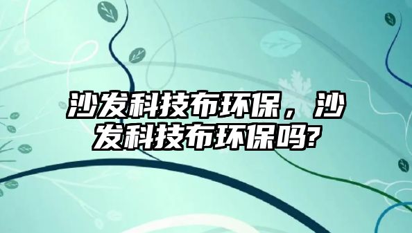 沙發(fā)科技布環(huán)保，沙發(fā)科技布環(huán)保嗎?