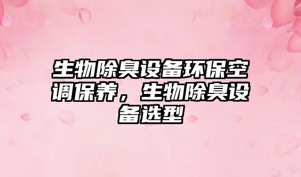 生物除臭設(shè)備環(huán)?？照{(diào)保養(yǎng)，生物除臭設(shè)備選型