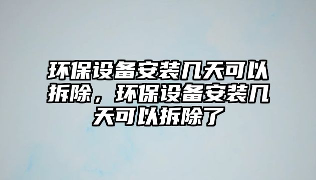 環(huán)保設(shè)備安裝幾天可以拆除，環(huán)保設(shè)備安裝幾天可以拆除了
