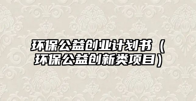 環(huán)保公益創(chuàng)業(yè)計(jì)劃書(shū)（環(huán)保公益創(chuàng)新類(lèi)項(xiàng)目）