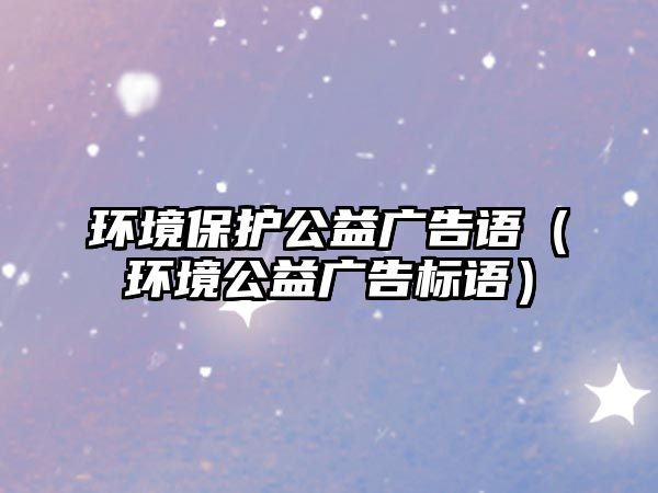 環(huán)境保護公益廣告語（環(huán)境公益廣告標語）