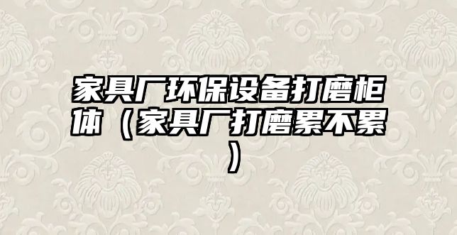 家具廠環(huán)保設(shè)備打磨柜體（家具廠打磨累不累）