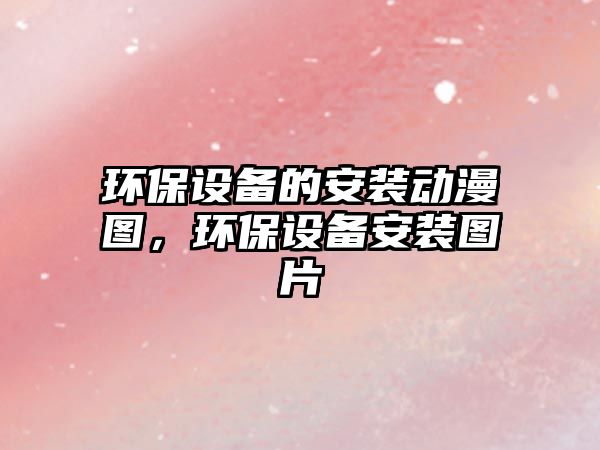 環(huán)保設備的安裝動漫圖，環(huán)保設備安裝圖片