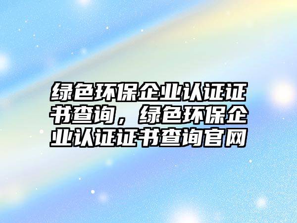 綠色環(huán)保企業(yè)認(rèn)證證書查詢，綠色環(huán)保企業(yè)認(rèn)證證書查詢官網(wǎng)