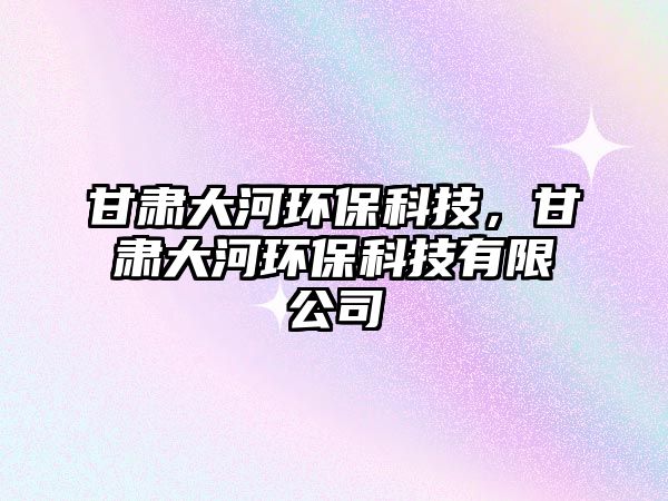 甘肅大河環(huán)?？萍?，甘肅大河環(huán)?？萍加邢薰?/> 
									</a>
									<h4 class=