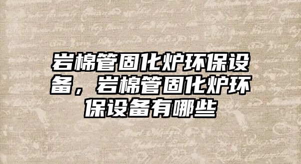 巖棉管固化爐環(huán)保設(shè)備，巖棉管固化爐環(huán)保設(shè)備有哪些