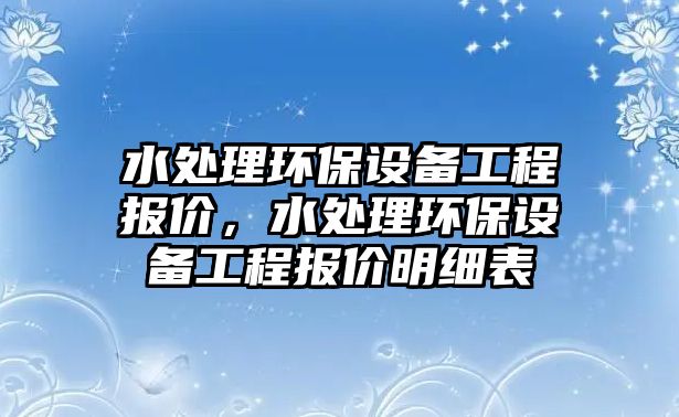 水處理環(huán)保設(shè)備工程報(bào)價(jià)，水處理環(huán)保設(shè)備工程報(bào)價(jià)明細(xì)表
