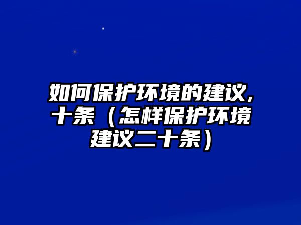 如何保護環(huán)境的建議,十條（怎樣保護環(huán)境建議二十條）