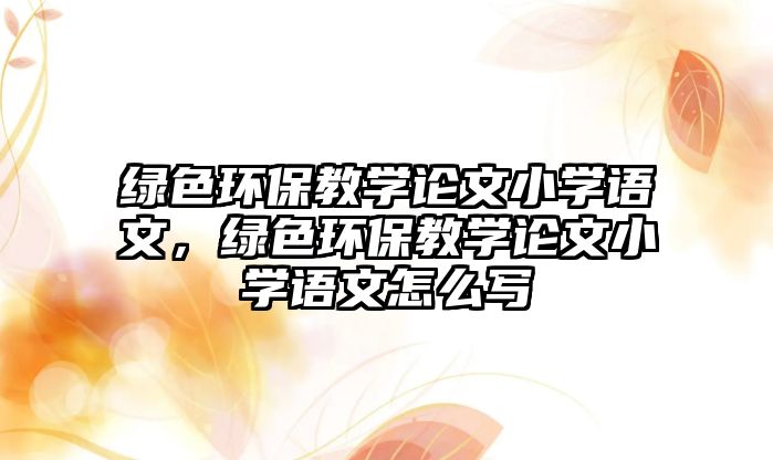 綠色環(huán)保教學論文小學語文，綠色環(huán)保教學論文小學語文怎么寫