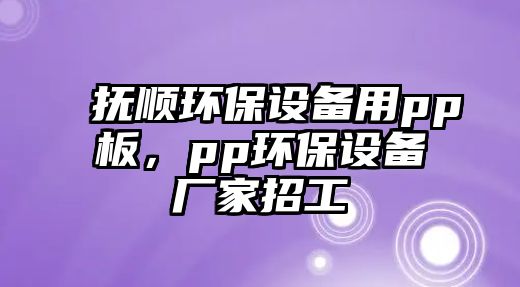 撫順環(huán)保設(shè)備用pp板，pp環(huán)保設(shè)備廠家招工