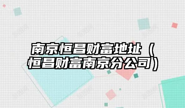 南京恒昌財富地址（恒昌財富南京分公司）