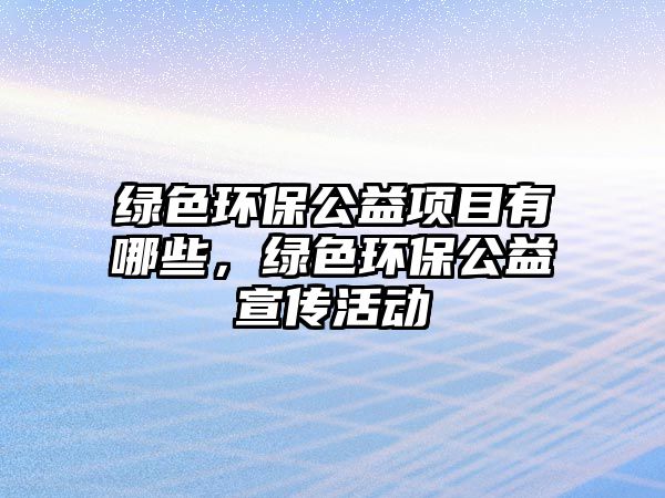 綠色環(huán)保公益項(xiàng)目有哪些，綠色環(huán)保公益宣傳活動(dòng)