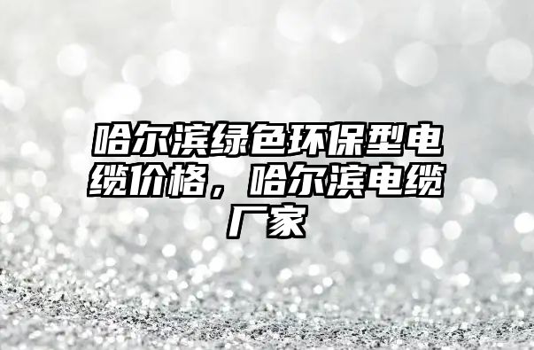 哈爾濱綠色環(huán)保型電纜價(jià)格，哈爾濱電纜廠家