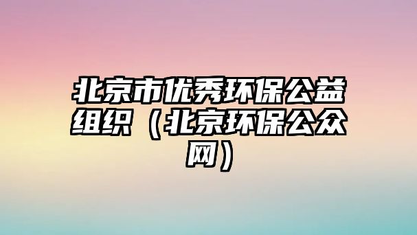 北京市優(yōu)秀環(huán)保公益組織（北京環(huán)保公眾網）