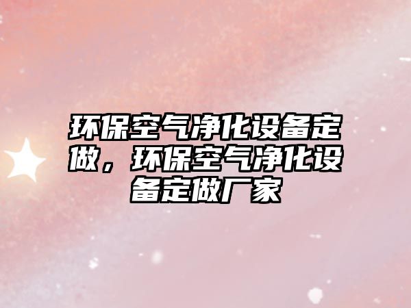 環(huán)?？諝鈨艋O備定做，環(huán)?？諝鈨艋O備定做廠家