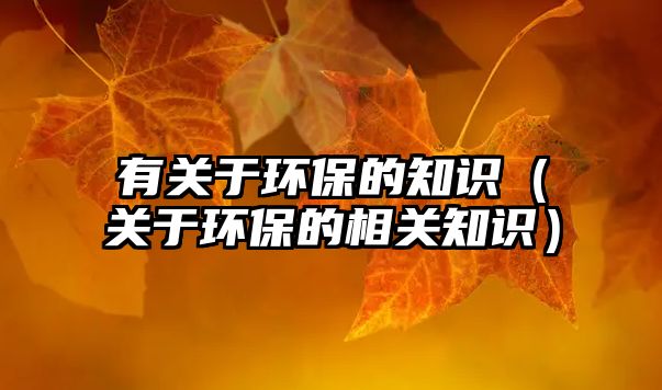 有關(guān)于環(huán)保的知識(shí)（關(guān)于環(huán)保的相關(guān)知識(shí)）