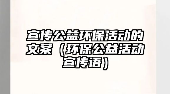 宣傳公益環(huán)?；顒?dòng)的文案（環(huán)保公益活動(dòng)宣傳語）