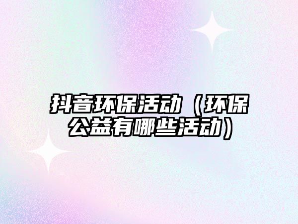 抖音環(huán)?；顒?dòng)（環(huán)保公益有哪些活動(dòng)）