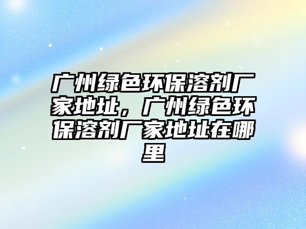 廣州綠色環(huán)保溶劑廠家地址，廣州綠色環(huán)保溶劑廠家地址在哪里